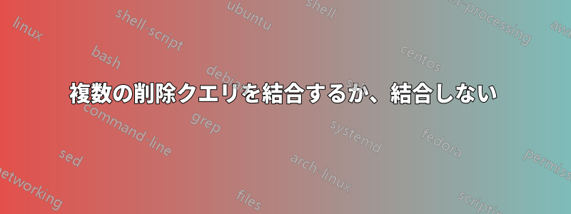 複数の削除クエリを結合するか、結合しない