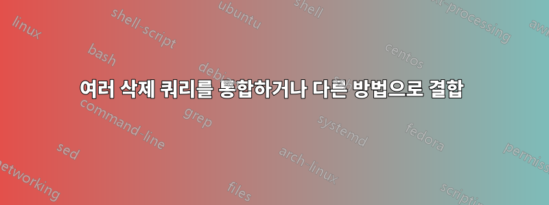 여러 삭제 쿼리를 통합하거나 다른 방법으로 결합