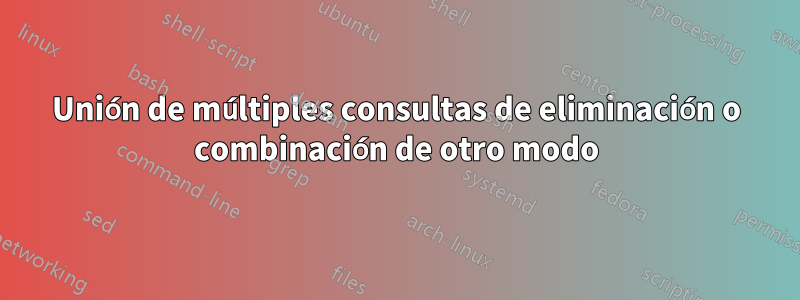 Unión de múltiples consultas de eliminación o combinación de otro modo