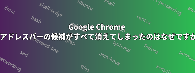 Google Chrome でアドレスバーの候補がすべて消えてしまったのはなぜですか?