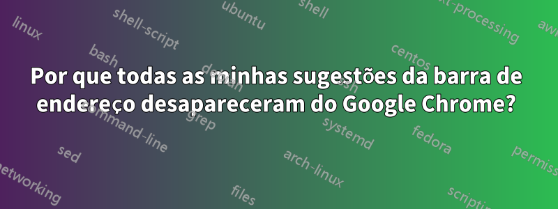 Por que todas as minhas sugestões da barra de endereço desapareceram do Google Chrome?