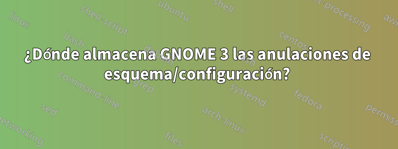 ¿Dónde almacena GNOME 3 las anulaciones de esquema/configuración?