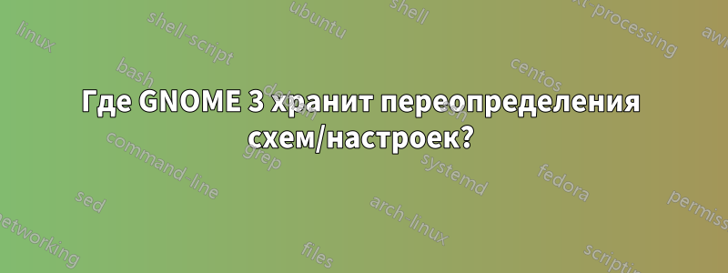 Где GNOME 3 хранит переопределения схем/настроек?