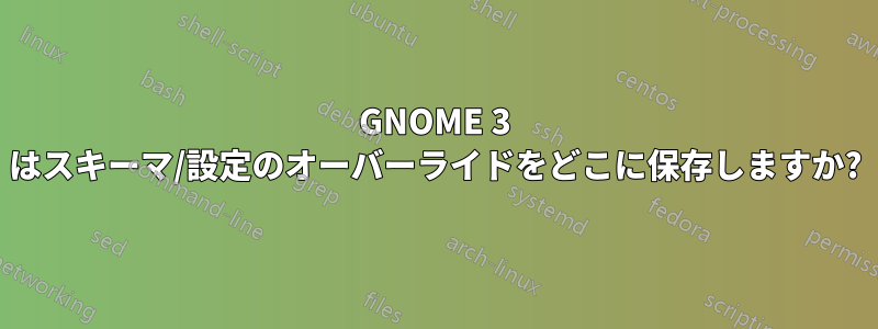 GNOME 3 はスキーマ/設定のオーバーライドをどこに保存しますか?