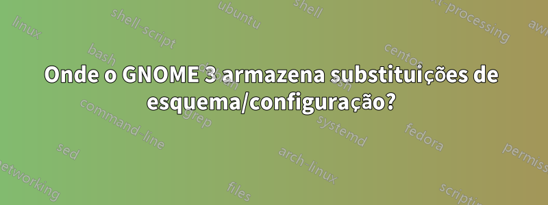 Onde o GNOME 3 armazena substituições de esquema/configuração?