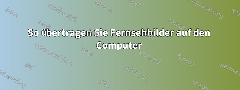 So übertragen Sie Fernsehbilder auf den Computer