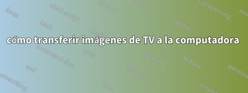 cómo transferir imágenes de TV a la computadora