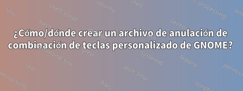 ¿Cómo/dónde crear un archivo de anulación de combinación de teclas personalizado de GNOME?