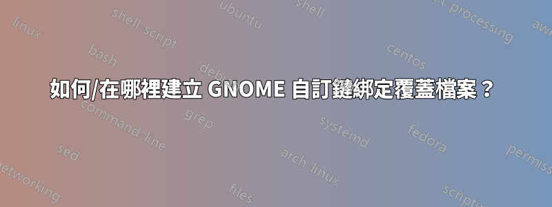 如何/在哪裡建立 GNOME 自訂鍵綁定覆蓋檔案？