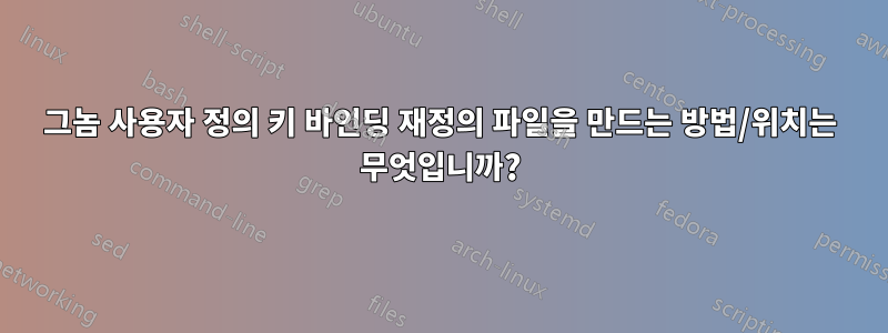 그놈 사용자 정의 키 바인딩 재정의 파일을 만드는 방법/위치는 무엇입니까?