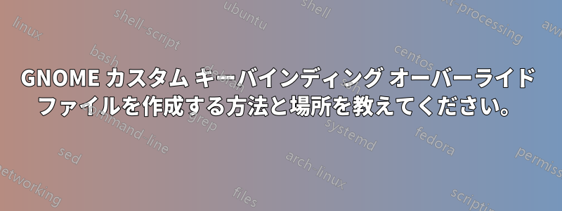 GNOME カスタム キーバインディング オーバーライド ファイルを作成する方法と場所を教えてください。