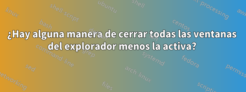 ¿Hay alguna manera de cerrar todas las ventanas del explorador menos la activa?