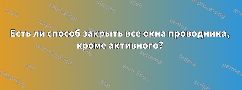 Есть ли способ закрыть все окна проводника, кроме активного?