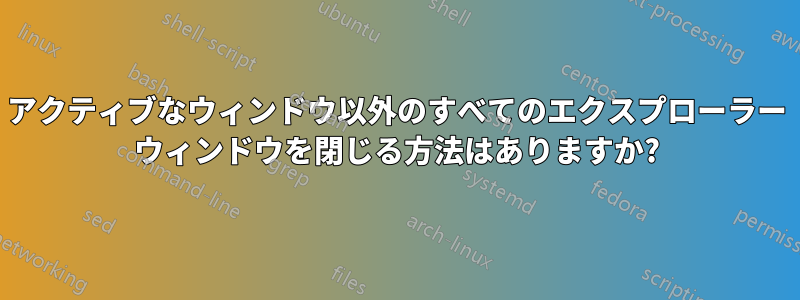 アクティブなウィンドウ以外のすべてのエクスプローラー ウィンドウを閉じる方法はありますか?