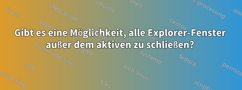 Gibt es eine Möglichkeit, alle Explorer-Fenster außer dem aktiven zu schließen?