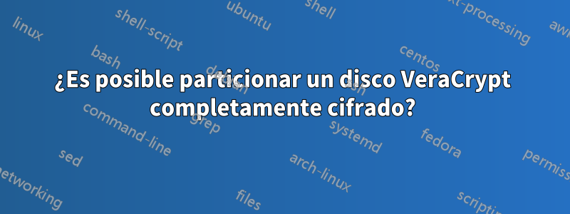 ¿Es posible particionar un disco VeraCrypt completamente cifrado?