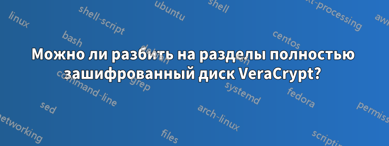 Можно ли разбить на разделы полностью зашифрованный диск VeraCrypt?