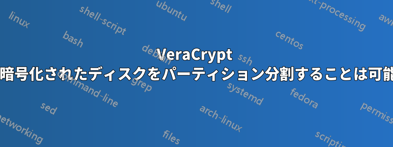 VeraCrypt で完全に暗号化されたディスクをパーティション分割することは可能ですか?