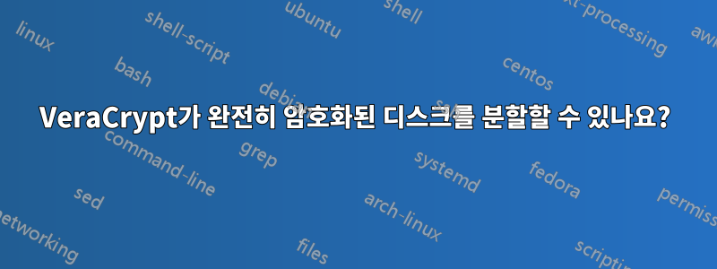 VeraCrypt가 완전히 암호화된 디스크를 분할할 수 있나요?