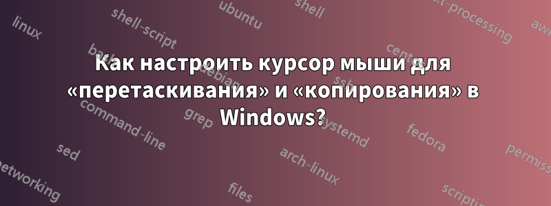 Как настроить курсор мыши для «перетаскивания» и «копирования» в Windows?