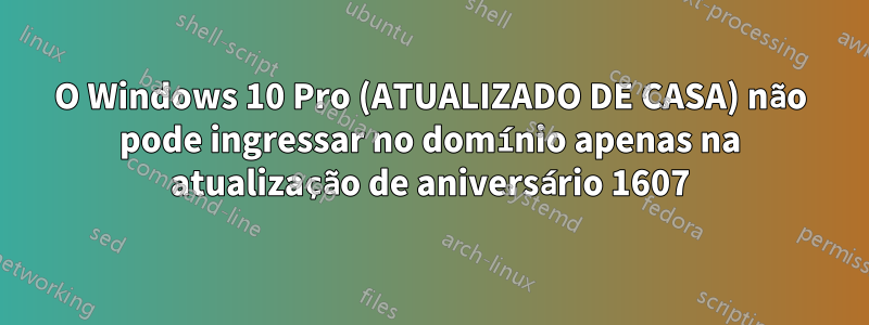 O Windows 10 Pro (ATUALIZADO DE CASA) não pode ingressar no domínio apenas na atualização de aniversário 1607