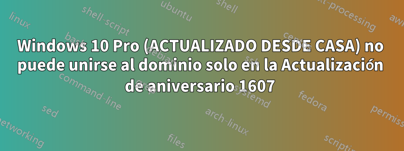 Windows 10 Pro (ACTUALIZADO DESDE CASA) no puede unirse al dominio solo en la Actualización de aniversario 1607