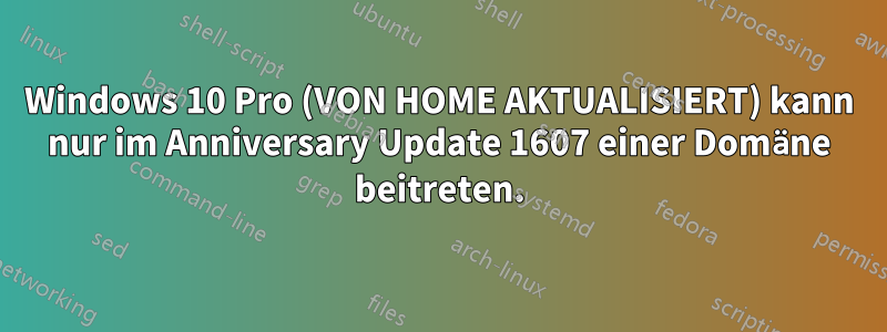 Windows 10 Pro (VON HOME AKTUALISIERT) kann nur im Anniversary Update 1607 einer Domäne beitreten.