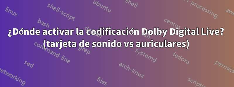 ¿Dónde activar la codificación Dolby Digital Live? (tarjeta de sonido vs auriculares)