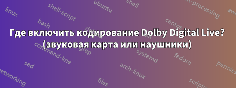 Где включить кодирование Dolby Digital Live? (звуковая карта или наушники)