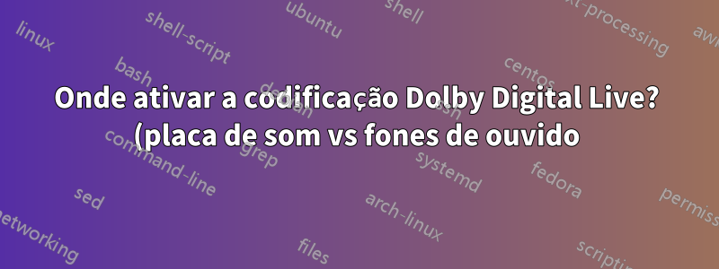Onde ativar a codificação Dolby Digital Live? (placa de som vs fones de ouvido)
