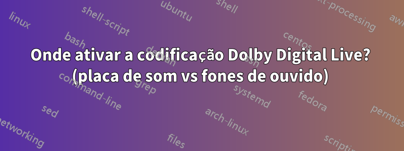 Onde ativar a codificação Dolby Digital Live? (placa de som vs fones de ouvido)