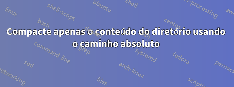 Compacte apenas o conteúdo do diretório usando o caminho absoluto