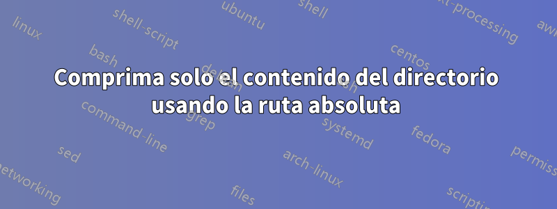 Comprima solo el contenido del directorio usando la ruta absoluta