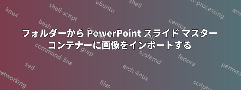 フォルダーから PowerPoint スライド マスター コンテナーに画像をインポートする