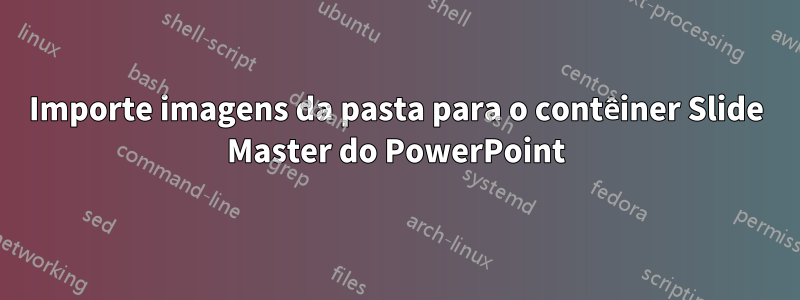 Importe imagens da pasta para o contêiner Slide Master do PowerPoint