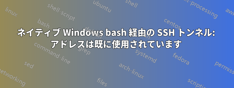 ネイティブ Windows bash 経由の SSH トンネル: アドレスは既に使用されています