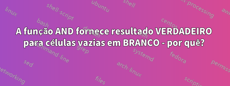 A função AND fornece resultado VERDADEIRO para células vazias em BRANCO - por quê?