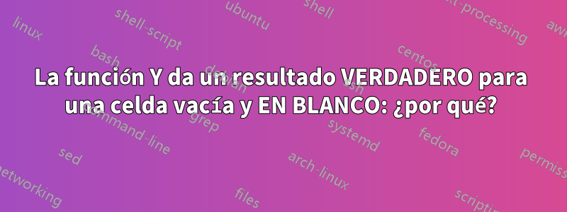 La función Y da un resultado VERDADERO para una celda vacía y EN BLANCO: ¿por qué?