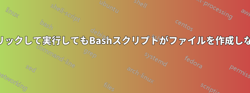 クリックして実行してもBashスクリプトがファイルを作成しない