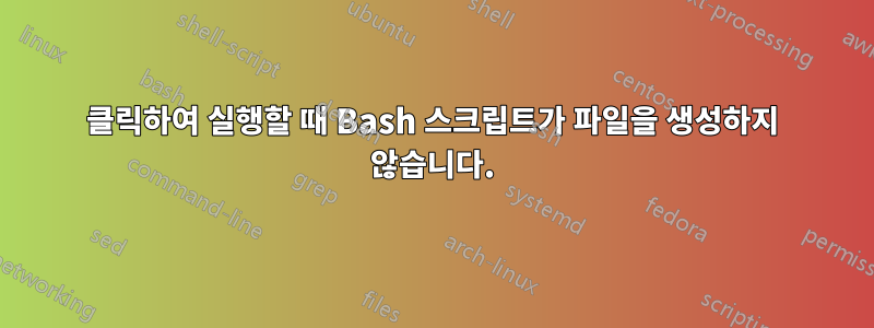 클릭하여 실행할 때 Bash 스크립트가 파일을 생성하지 않습니다.