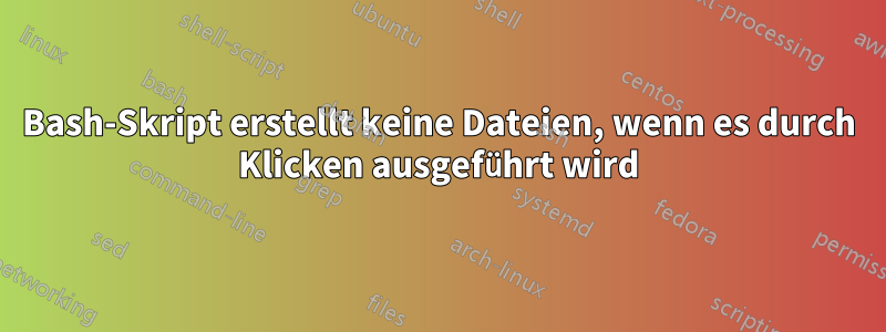 Bash-Skript erstellt keine Dateien, wenn es durch Klicken ausgeführt wird