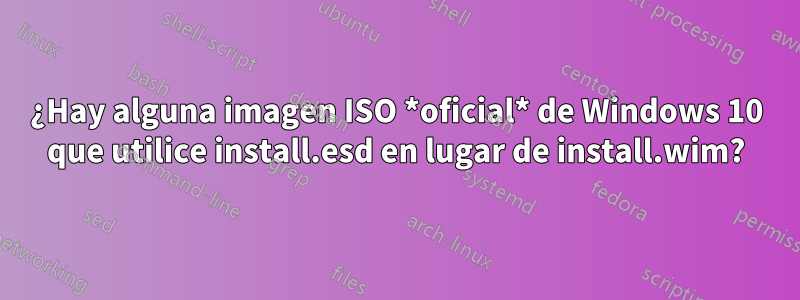 ¿Hay alguna imagen ISO *oficial* de Windows 10 que utilice install.esd en lugar de install.wim?