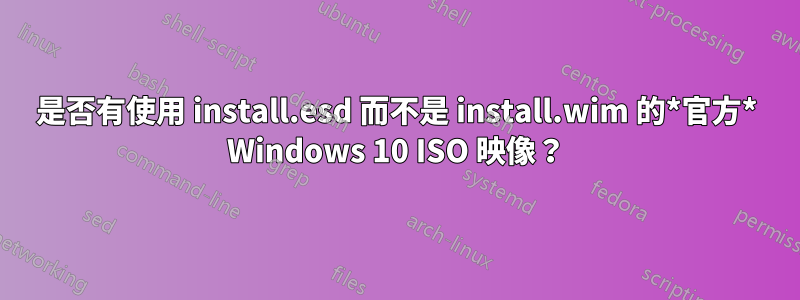 是否有使用 install.esd 而不是 install.wim 的*官方* Windows 10 ISO 映像？