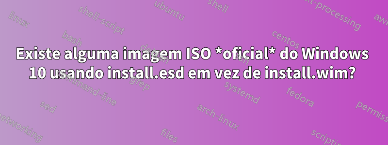 Existe alguma imagem ISO *oficial* do Windows 10 usando install.esd em vez de install.wim?