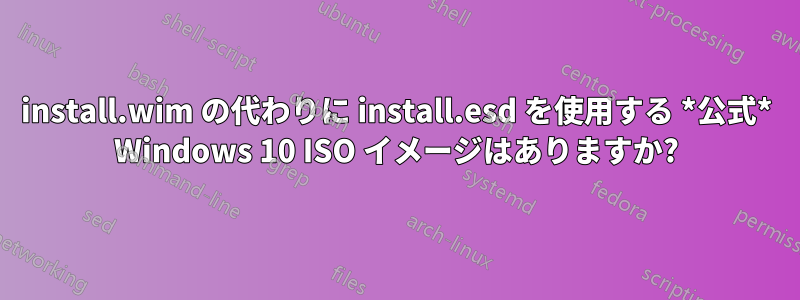 install.wim の代わりに install.esd を使用する *公式* Windows 10 ISO イメージはありますか?