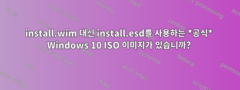 install.wim 대신 install.esd를 사용하는 *공식* Windows 10 ISO 이미지가 있습니까?