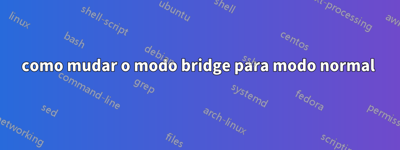 como mudar o modo bridge para modo normal