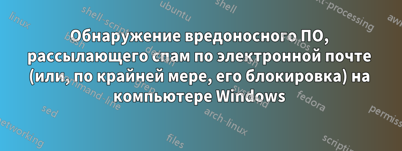 Обнаружение вредоносного ПО, рассылающего спам по электронной почте (или, по крайней мере, его блокировка) на компьютере Windows