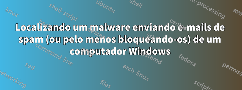 Localizando um malware enviando e-mails de spam (ou pelo menos bloqueando-os) de um computador Windows