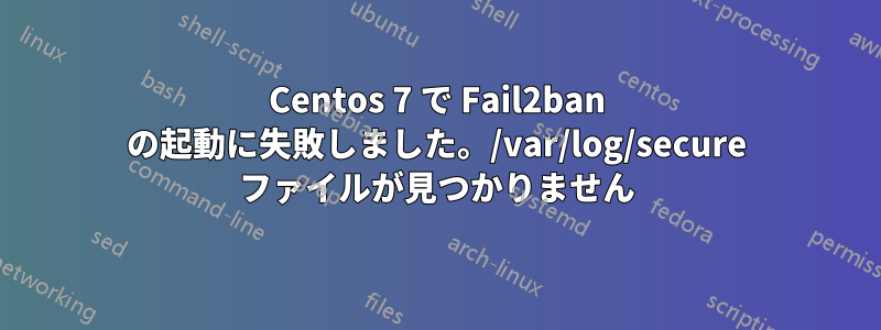 Centos 7 で Fail2ban の起動に失敗しました。/var/log/secure ファイルが見つかりません